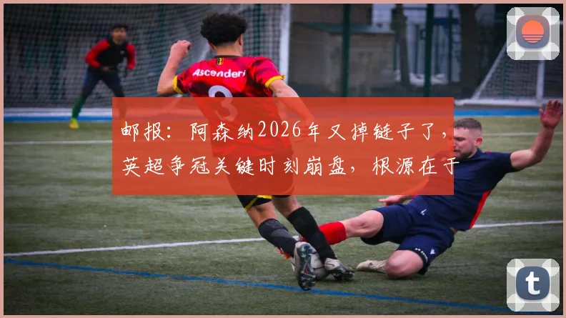 邮报：阿森纳2026年又掉链子了，英超争冠关键时刻崩盘，根源在于球队心态与阵容厚度双重问题
