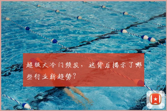 超级大冷门频发，这背后揭示了哪些行业新趋势？