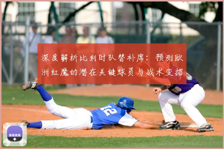 深度解析比利时队替补席：预测欧洲红魔的潜在关键球员与战术变招