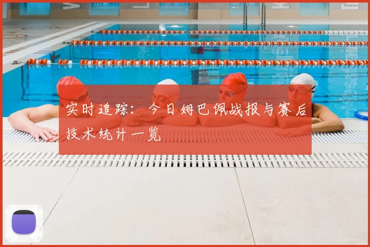 实时追踪：今日姆巴佩战报与赛后技术统计一览