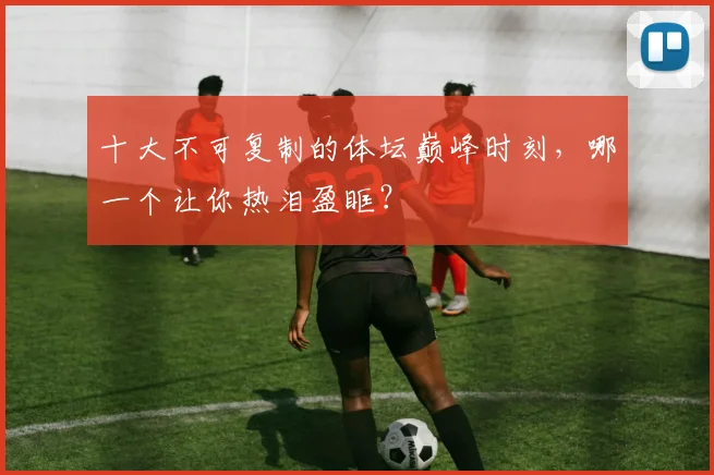 十大不可复制的体坛巅峰时刻，哪一个让你热泪盈眶？