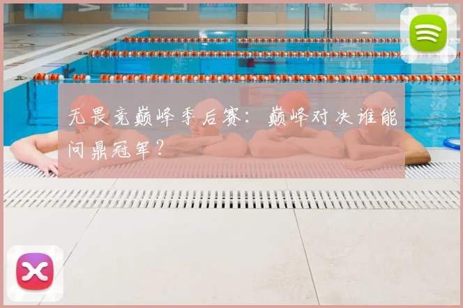 无畏竞巅峰季后赛:巅峰对决谁能问鼎冠军?