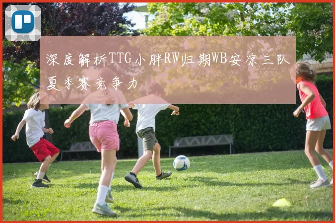 深度解析TTG小胖RW归期WB安凉三队夏季赛竞争力