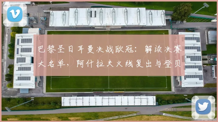 巴黎圣日耳曼决战欧冠:解读决赛大名单,阿什拉夫火线复出与登贝莱、K77关键作用