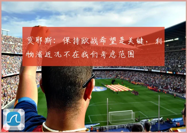 莫耶斯：保持欧战希望是关键，利物浦近况不在我们考虑范围