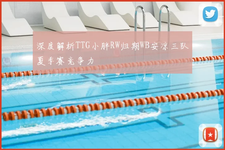深度解析TTG小胖RW归期WB安凉三队夏季赛竞争力