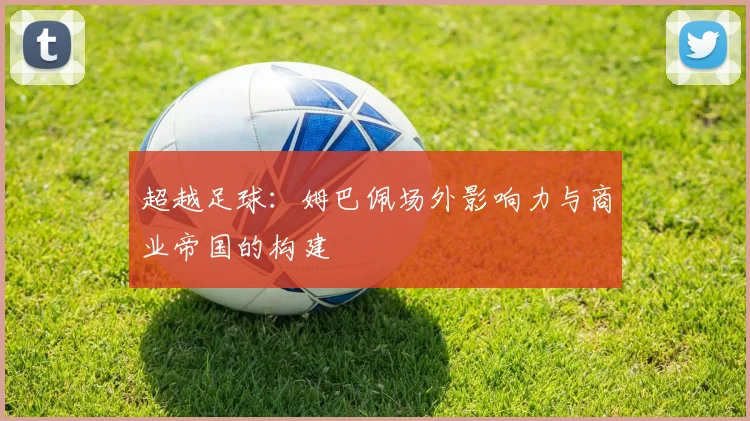 超越足球：姆巴佩场外影响力与商业帝国的构建