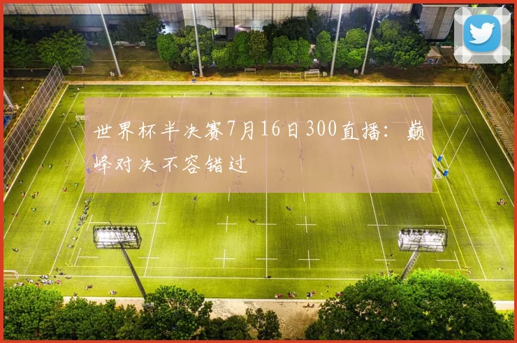 世界杯半决赛7月16日300直播：巅峰对决不容错过