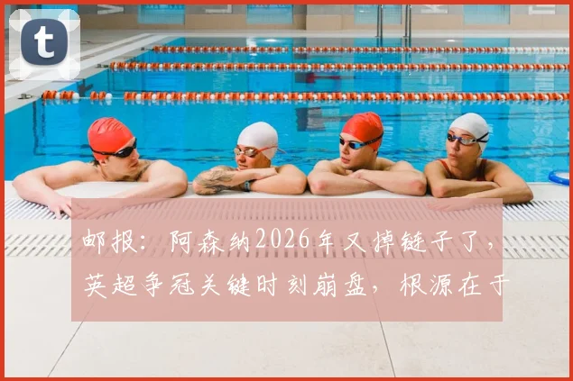 邮报:阿森纳2026年又掉链子了,英超争冠关键时刻崩盘,根源在于球队心态与阵容厚度双重问题