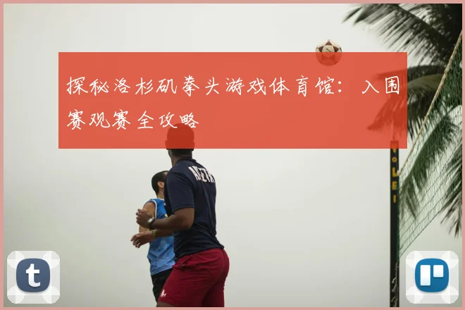 探秘洛杉矶拳头游戏体育馆:入围赛观赛全攻略