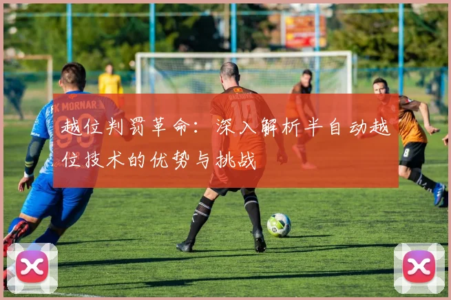 越位判罚革命：深入解析半自动越位技术的优势与挑战
