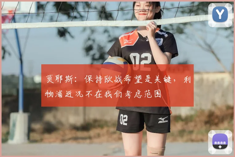 莫耶斯:保持欧战希望是关键,利物浦近况不在我们考虑范围