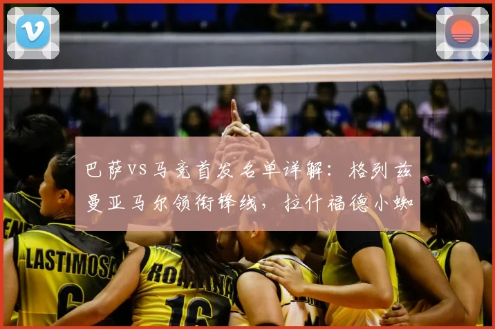 巴萨vs马竞首发名单详解:格列兹曼亚马尔领衔锋线,拉什福德小蜘蛛能否带来惊喜?