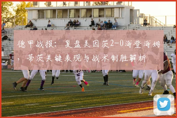 德甲战报：复盘美因茨2-0海登海姆，蒂茨关键表现与战术制胜解析