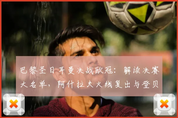 巴黎圣日耳曼决战欧冠：解读决赛大名单，阿什拉夫火线复出与登贝莱、K77关键作用