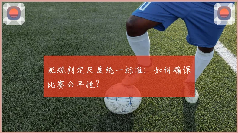 犯规判定尺度统一标准：如何确保比赛公平性？
