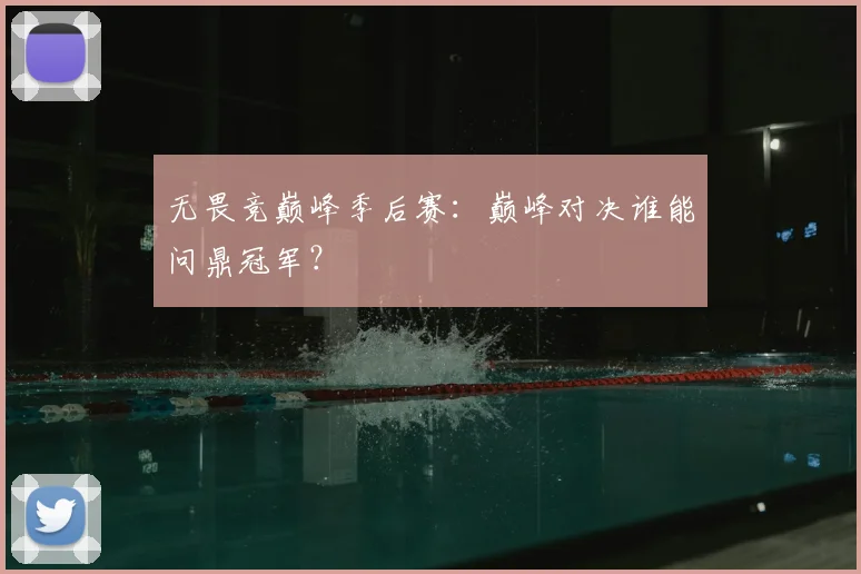 无畏竞巅峰季后赛：巅峰对决谁能问鼎冠军？